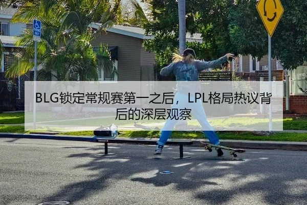 BLG锁定常规赛第一之后，LPL格局热议背后的深层观察 | leyu